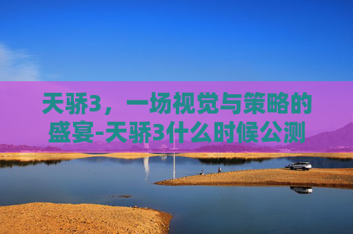 天骄3，一场视觉与策略的盛宴-天骄3什么时候公测