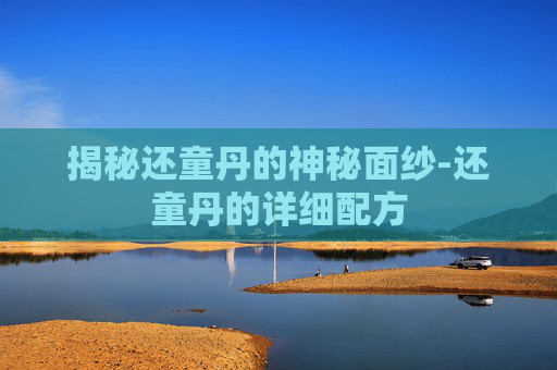 揭秘还童丹的神秘面纱-还童丹的详细配方