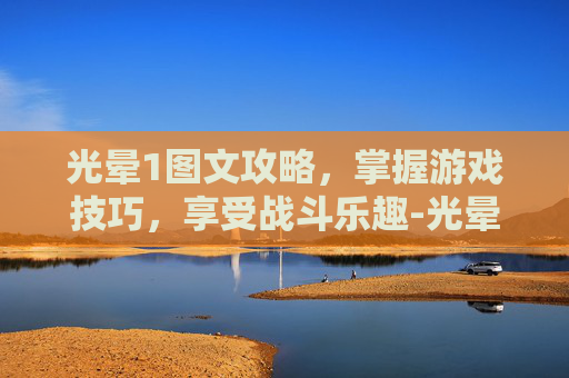 光晕1图文攻略,掌握游戏技巧,享受战斗乐趣-光晕1攻略超详细图文攻略 光晕1图文攻略,掌握游戏技巧,享受战斗乐趣-光晕1攻略超详细图文攻略