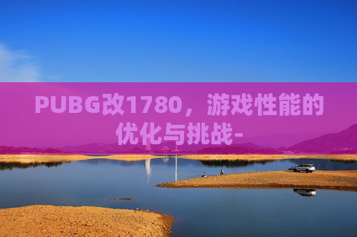 PUBG改1780，游戏性能的优化与挑战-