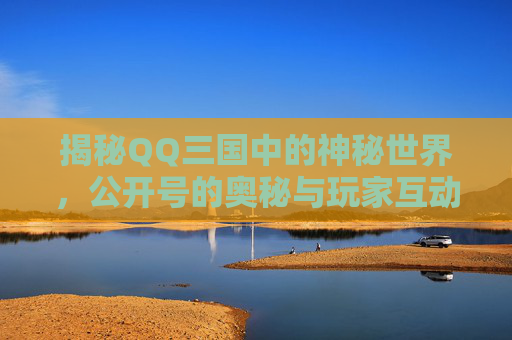 揭秘QQ三国中的神秘世界,公开号的奥秘与玩家互动-QQ三国公开号在哪里 揭秘QQ三国中的神秘世界,公开号的奥秘与玩家互动-QQ三国公开号在哪里