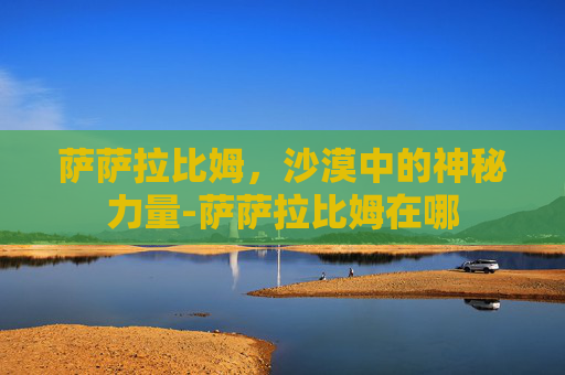 萨萨拉比姆,沙漠中的神秘力量-萨萨拉比姆在哪 萨萨拉比姆,沙漠中的神秘力量-萨萨拉比姆在哪