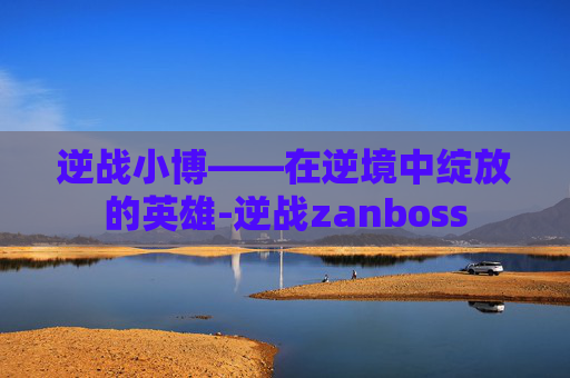 逆战小博——在逆境中绽放的英雄-逆战zanboss 逆战小博——在逆境中绽放的英雄-逆战zanboss