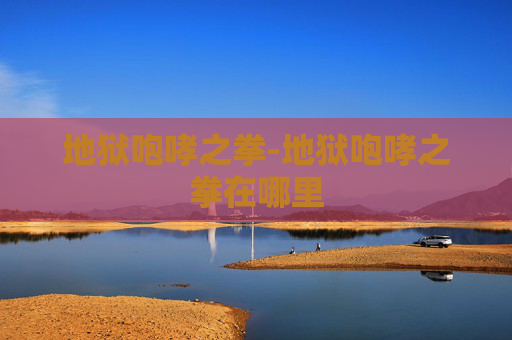 地狱咆哮之拳-地狱咆哮之拳在哪里 地狱咆哮之拳-地狱咆哮之拳在哪里