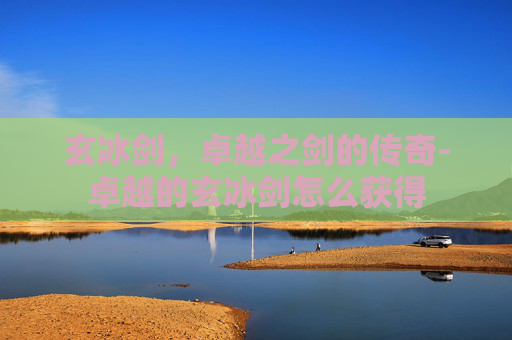 玄冰剑，卓越之剑的传奇-卓越的玄冰剑怎么获得