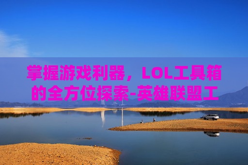 掌握游戏利器，LOL工具箱的全方位探索-英雄联盟工具箱