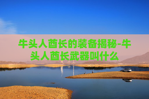 牛头人酋长的装备揭秘-牛头人酋长武器叫什么