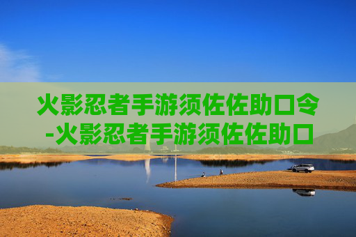火影忍者手游须佐佐助口令-火影忍者手游须佐佐助口令怎么获得