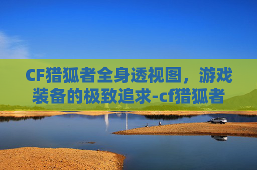 CF猎狐者全身透视图，游戏装备的极致追求-cf猎狐者图片