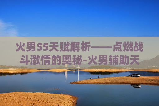 火男S5天赋解析——点燃战斗激情的奥秘-火男辅助天赋