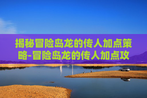 揭秘冒险岛龙的传人加点策略-冒险岛龙的传人加点攻略