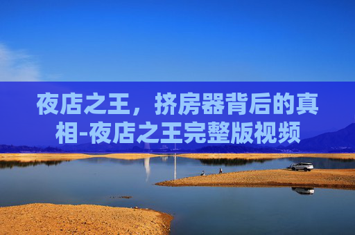 夜店之王，挤房器背后的真相-夜店之王完整版视频