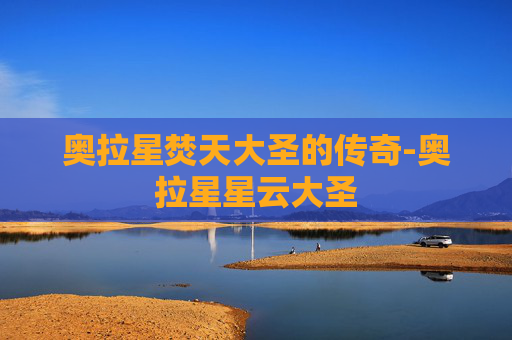 奥拉星焚天大圣的传奇-奥拉星星云大圣