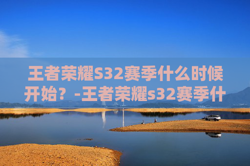 王者荣耀S32赛季什么时候开始？-王者荣耀s32赛季什么时候上线