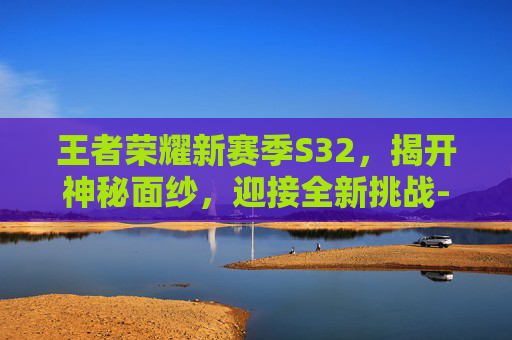 王者荣耀新赛季S32，揭开神秘面纱，迎接全新挑战-王者荣耀s32赛季的开始时间