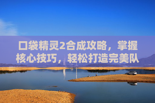 口袋精灵2合成攻略，掌握核心技巧，轻松打造完美队伍-口袋精灵2合成攻略