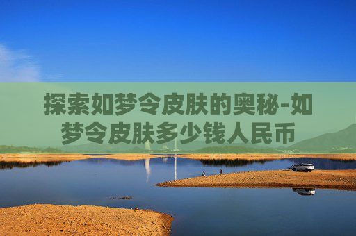 探索如梦令皮肤的奥秘-如梦令皮肤多少钱人民币