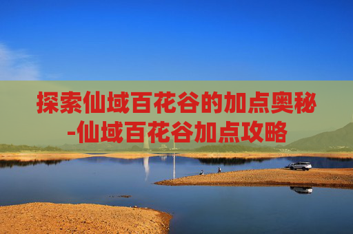 探索仙域百花谷的加点奥秘-仙域百花谷加点攻略