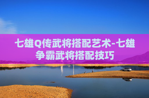 七雄Q传武将搭配艺术-七雄争霸武将搭配技巧 七雄Q传武将搭配艺术-七雄争霸武将搭配技巧