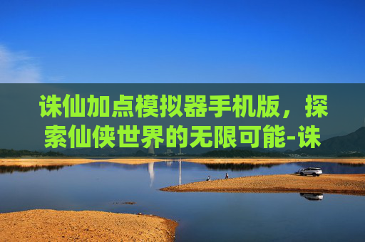 诛仙加点模拟器手机版,探索仙侠世界的无限可能-诛仙3加点模拟器最新版本更新内容详 诛仙加点模拟器手机版,探索仙侠世界的无限可能-诛仙3加点模拟器最新版本更新内容详