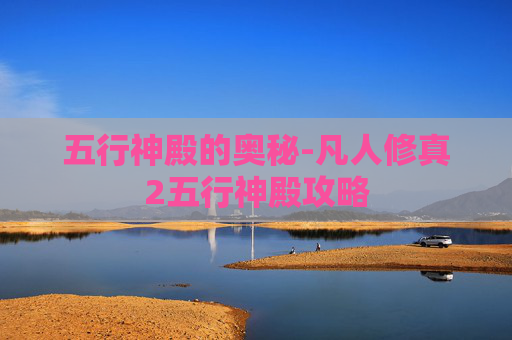 五行神殿的奥秘-凡人修真2五行神殿攻略