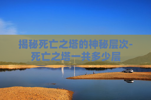 揭秘死亡之塔的神秘层次-死亡之塔一共多少层 揭秘死亡之塔的神秘层次-死亡之塔一共多少层