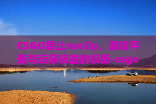 CSGO禁止noclip，游戏平衡与玩家权益的权衡-csgo禁止官匹什么意思