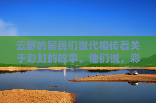云野的居民们世代相传着关于彩虹的故事。他们说，彩虹是天空的使者，它代表着希望、梦想与和平。每当人们遇到困难和挑战时，只要抬头仰望天空，就能看到那美丽的彩虹，仿佛在告诉他们，不要放弃，前方一定有希望。-云野彩虹桥在哪