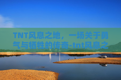 TNT风息之地，一场关于勇气与牺牲的传奇-tnt风息之地怎么打