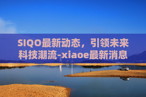SIQO最新动态，引领未来科技潮流-xiaoe最新消息