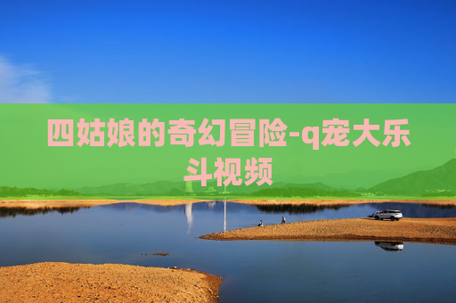 四姑娘的奇幻冒险-q宠大乐斗视频