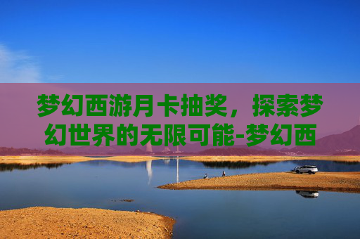 梦幻西游月卡抽奖,探索梦幻世界的无限可能-梦幻西游月卡抽奖怎么抽 梦幻西游月卡抽奖,探索梦幻世界的无限可能-梦幻西游月卡抽奖怎么抽