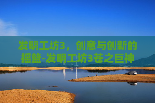 发明工坊3,创意与创新的摇篮-发明工坊3苍之巨神 发明工坊3,创意与创新的摇篮-发明工坊3苍之巨神