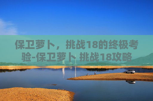 保卫萝卜，挑战18的终极考验-保卫萝卜 挑战18攻略