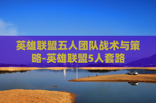 英雄联盟五人团队战术与策略-英雄联盟5人套路