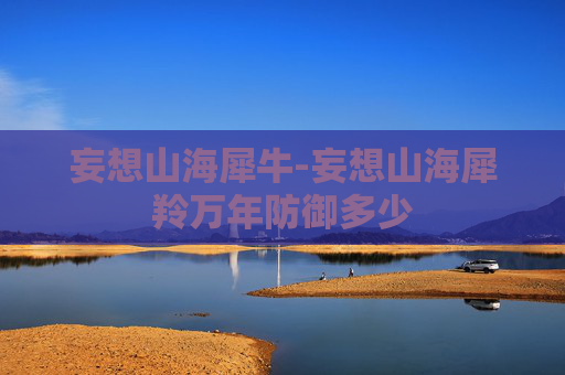 妄想山海犀牛-妄想山海犀羚万年防御多少 妄想山海犀牛-妄想山海犀羚万年防御多少