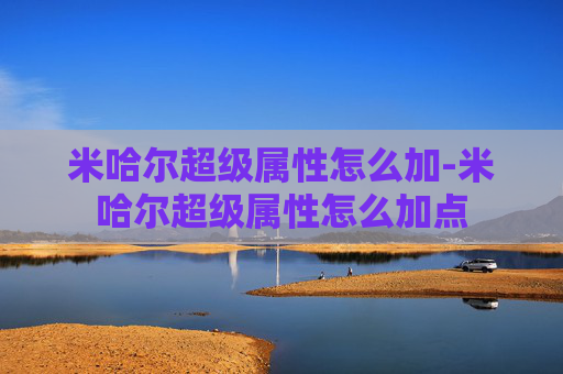 米哈尔超级属性怎么加-米哈尔超级属性怎么加点 米哈尔超级属性怎么加-米哈尔超级属性怎么加点