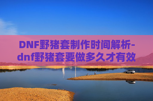 DNF野猪套制作时间解析-dnf野猪套要做多久才有效果