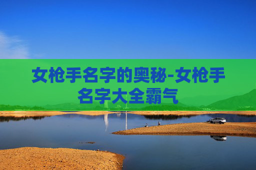 女枪手名字的奥秘-女枪手名字大全霸气