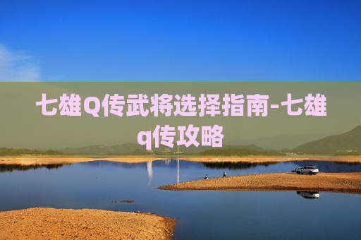 七雄Q传武将选择指南-七雄q传攻略 七雄Q传武将选择指南-七雄q传攻略