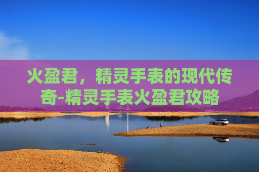 火盈君，精灵手表的现代传奇-精灵手表火盈君攻略