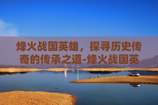烽火战国英雄，探寻历史传奇的传承之道-烽火战国英雄可以从哪些途径得到金币
