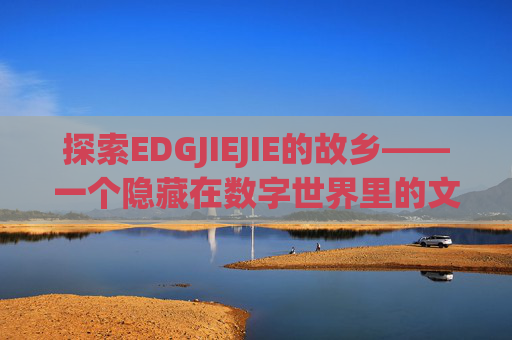 探索EDGJIEJIE的故乡——一个隐藏在数字世界里的文化宝藏-edg jiejie 哪里人