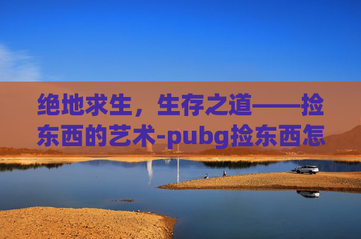 绝地求生，生存之道——捡东西的艺术-pubg捡东西怎么方便一点