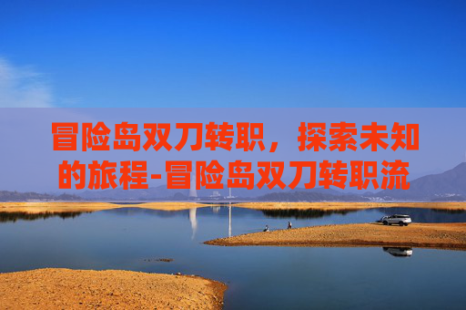 冒险岛双刀转职,探索未知的旅程-冒险岛双刀转职流程 冒险岛双刀转职,探索未知的旅程-冒险岛双刀转职流程