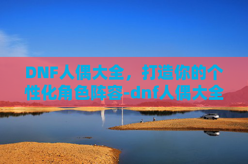 DNF人偶大全，打造你的个性化角色阵容-dnf人偶大全详细介绍