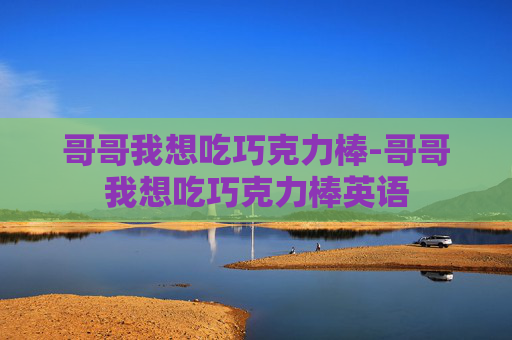 哥哥我想吃巧克力棒-哥哥我想吃巧克力棒英语