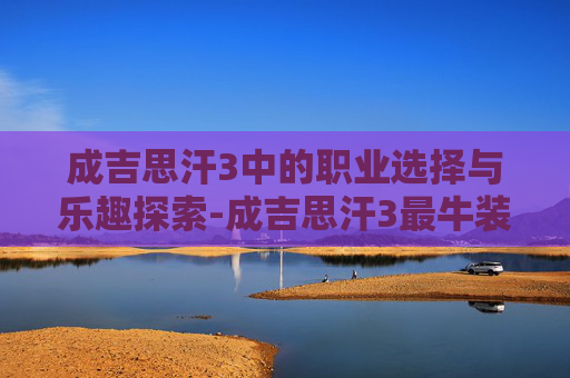 成吉思汗3中的职业选择与乐趣探索-成吉思汗3最牛装备 成吉思汗3中的职业选择与乐趣探索-成吉思汗3最牛装备
