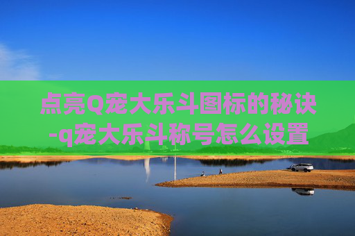 点亮Q宠大乐斗图标的秘诀-q宠大乐斗称号怎么设置