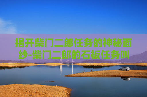 揭开柴门二郎任务的神秘面纱-柴门二郎的石板任务叫什么